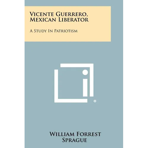 Vicente Guerrero, Mexican Liberator: A Study In Patriotism