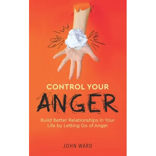 Control Your Anger: Build Better Relationships in Your Life by Letting Go of Anger