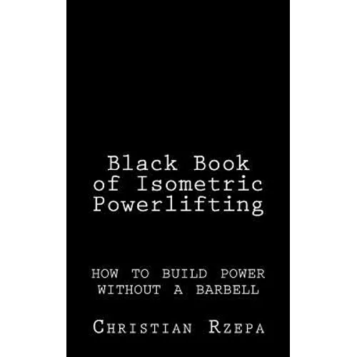 Black Book of Isometric Powerlifting: how to build power without a barbell
