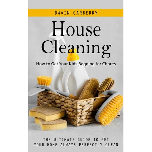 House Cleaning: How to Get Your Kids Begging for Chores (The Ultimate Guide to Get Your Home Always Perfectly Clean)