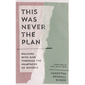 This Was Never the Plan: Walking with God Through the Heartache of Divorce