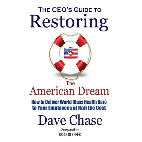 CEO's Guide to Restoring the American Dream: How to Deliver World Class Health Care to Your Employees at Half the Cost.
