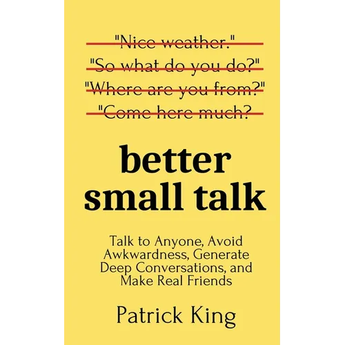 Better Small Talk: Talk to Anyone, Avoid Awkwardness, Generate Deep Conversations, and Make Real Friends