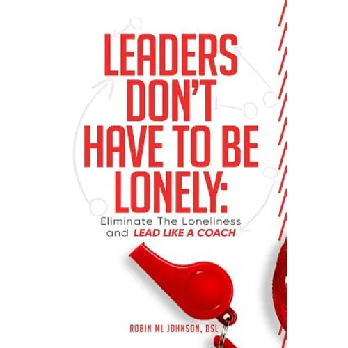 Leaders Don't Have to Be Lonely: Eliminate the loneliness and lead like a coach