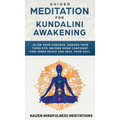 Guided Meditation for Kundalini Awakening: Align Your Chakras, Awaken Your Third Eye, Become More Confident, Find Inner Peace, Develop Mindfulness, an