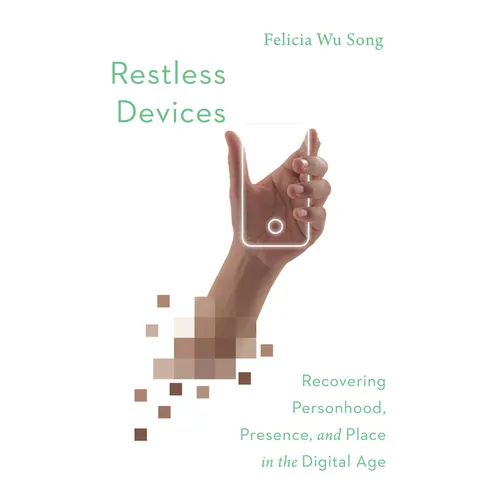 Restless Devices: Recovering Personhood, Presence, and Place in the Digital Age