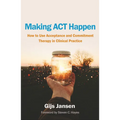 Making ACT Happen: How to Use Acceptance and Commitment Therapy in Clinical Practice