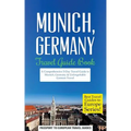 Munich: Munich, Germany: Travel Guide Book-A Comprehensive 5-Day Travel Guide to Munich, Germany & Unforgettable German Travel