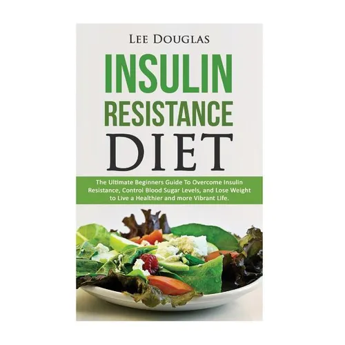 Insulin Resistance Diet: The Ultimate Beginners Guide To Overcome Insulin Resistance, Control Blood Sugar Levels, and Lose Weight to Live a Hea