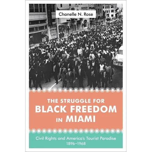 The Struggle for Black Freedom in Miami: Civil Rights and America's Tourist Paradise, 1896-1968