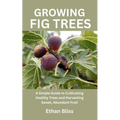 Growing Fig Trees: A Simple Guide to Cultivating Healthy Trees and Harvesting Sweet, Abundant Fruit