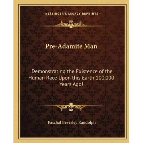 Pre-Adamite Man: Demonstrating the Existence of the Human Race Upon this Earth 100,000 Years Ago!
