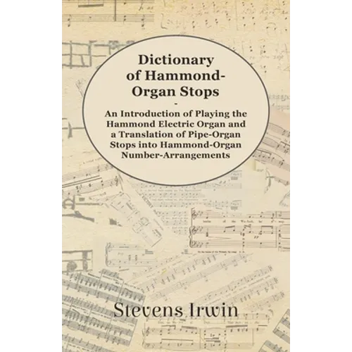 Dictionary of Hammond-Organ Stops - An Introduction of Playing the Hammond Electric Organ and a Translation of Pipe-Organ Stops Into Hammond-Organ Num