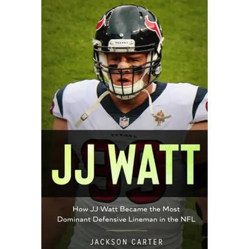 JJ Watt: How JJ Watt Became the Most Dominant Defensive Lineman in the NFL