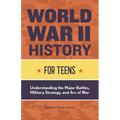 World War II History for Teens: Understanding the Major Battles, Military Strategy, and Arc of War