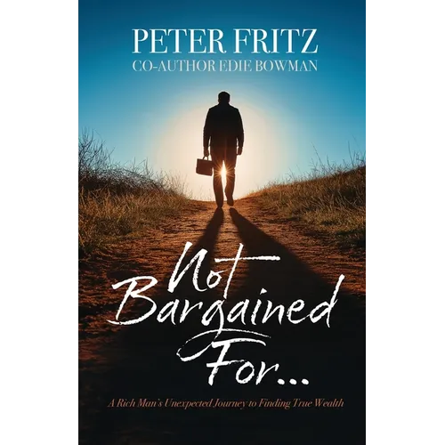 Not Bargained For...: A Rich Man's Unexpected Journey to Finding True Wealth