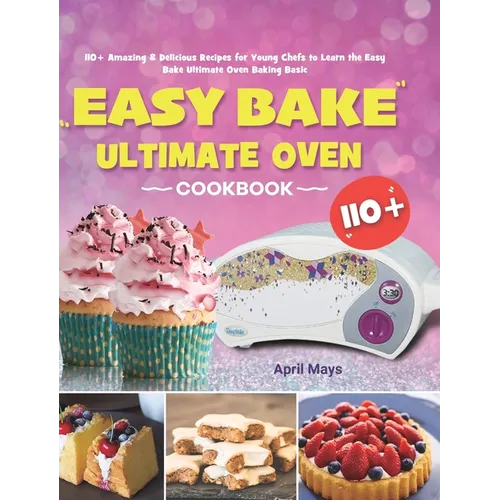 Easy Bake Ultimate Oven Cookbook: 110+ Amazing & Delicious Recipes for Young Chefs to Learn the Easy Bake Ultimate Oven Baking Basic