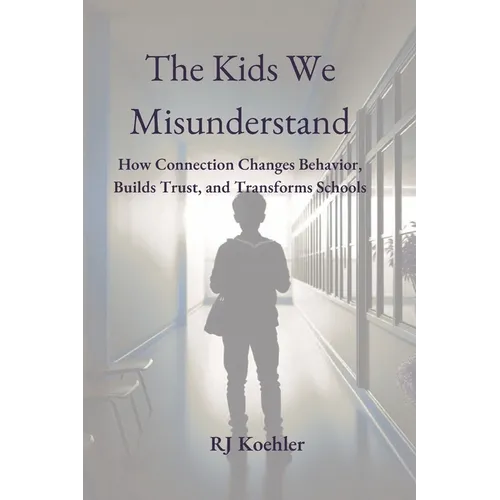 The Kids We Misunderstand: How Connection Changes Behavior, Builds Trust, and Transforms Schools