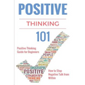 Positive Thinking 101: Positive Thinking for Beginners - Positive Thinking Guide - How to stop Negative Thinking