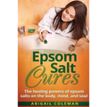 Epsom Salt Cures: The Healing Powers of Epsom Salts on the Body, Mind and Soul