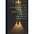 Ange Conducteur, Ou Recueil De Prières Les Plus Propres À Inspirer La Dévotion...