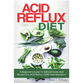 Acid Reflux Diet: A Beginner's Guide To Natural Cures And Recipes For Acid Reflux, GERD And Heartburn