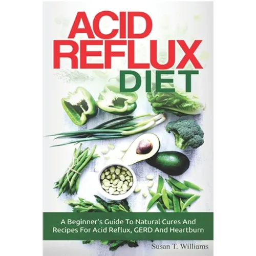Acid Reflux Diet: A Beginner's Guide To Natural Cures And Recipes For Acid Reflux, GERD And Heartburn