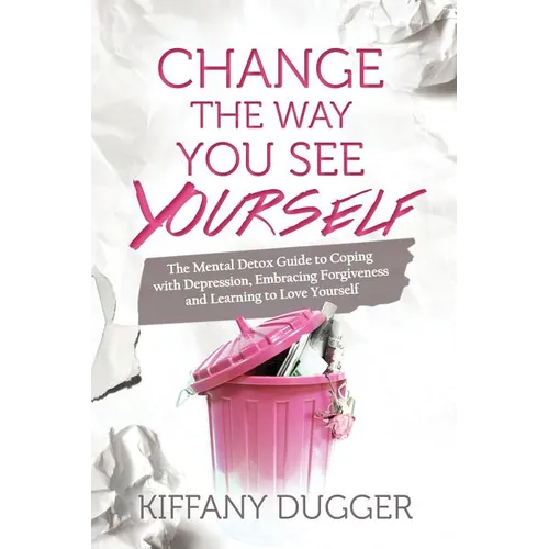 Change the Way You See Yourself: The Mental Detox Guide to Coping with Depression, Embracing Forgiveness and Learning to Love Yourself