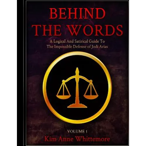 Behind The Words: A Logical and Satirical Guide to the Impossible Defense of Jodi Arias