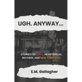 Ugh. Anyway...: Stories of Love, Heartbreak, Mayhem, and New York City