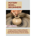 Pottery Book for Beginners: A Potter's Guide to Sculpting 20 Beautiful Handbuilding Ceramic Projects Plus Pottery Tools, Tips and Techniques to Get Yo