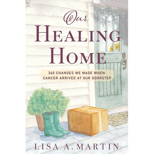 Our Healing Home: 360 Changes We Made When Cancer Arrived at Our Doorstep