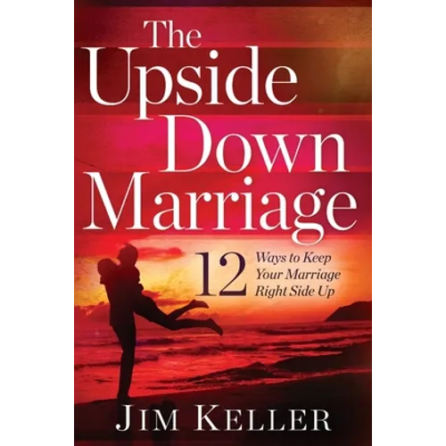 The Upside Down Marriage: 12 Ways to Keep Your Marriage Right Side Up