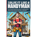 Solve it Like a Handyman: The Ultimate Practical Guide to Home Repairs, Maintenance, and Solving Daily Problems For Beginners
