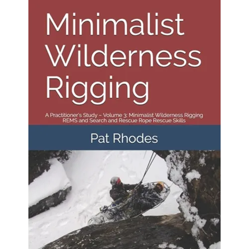 Minimalist Wilderness Rigging: A Practitioner's Study - Volume 3: Minimalist Wilderness Rigging REMS and Search and Rescue Rope Rescue Skills