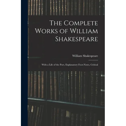 The Complete Works of William Shakespeare: With a Life of the Poet, Explanatory Foot-notes, Critical