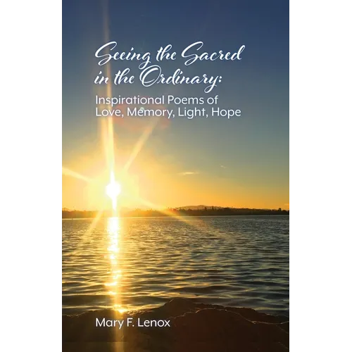 Seeing the Sacred in the Ordinary: Inspirational Poems of Love, Memory, Light, Hope