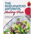 The Rheumatoid Arthritis Healing Plan: A Holistic Guide and Cookbook for Inflammation Relief