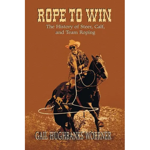 Rope to Win: The History of Steer, Calf, And, Team Roping