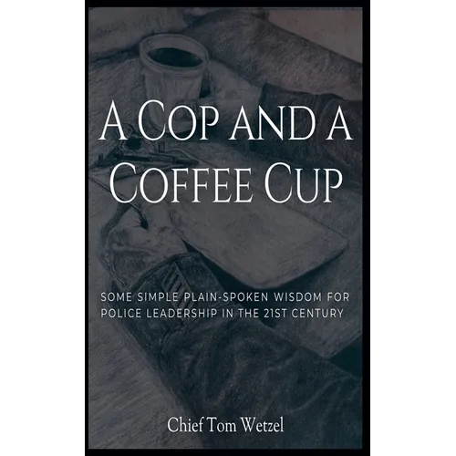 A Cop and a Coffee Cup. Some Simple Plain-Spoken Wisdom for Police Leadership in the 21st Century