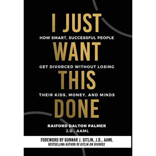 I Just Want This Done: How Smart, Successful People Get Divorced without Losing their Kids, Money, and Minds