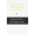 Complete Poetical Works of Francis Thompson;With a Chapter from Francis Thompson, Essays, 1917 by Benjamin Franklin Fisher