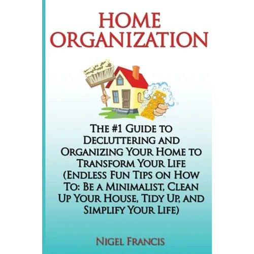 Home Organization: The #1 Guide to Decluttering and Organizing Your Home to Transform Your Life: (Endless Fun Tips On How To: Be a Minima