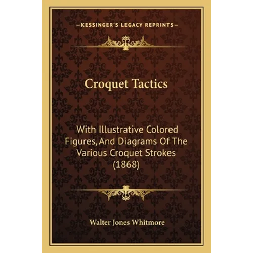 Croquet Tactics: With Illustrative Colored Figures, And Diagrams Of The Various Croquet Strokes (1868)