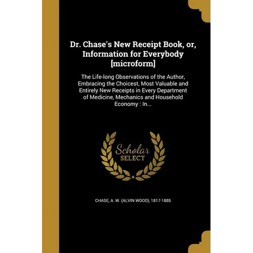 Dr. Chase's New Receipt Book, or, Information for Everybody [microform]: The Life-long Observations of the Author, Embracing the Choicest, Most Valuab