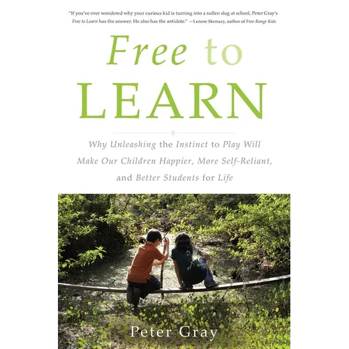 Free to Learn: Why Unleashing the Instinct to Play Will Make Our Children Happier, More Self-Reliant, and Better Students for Life