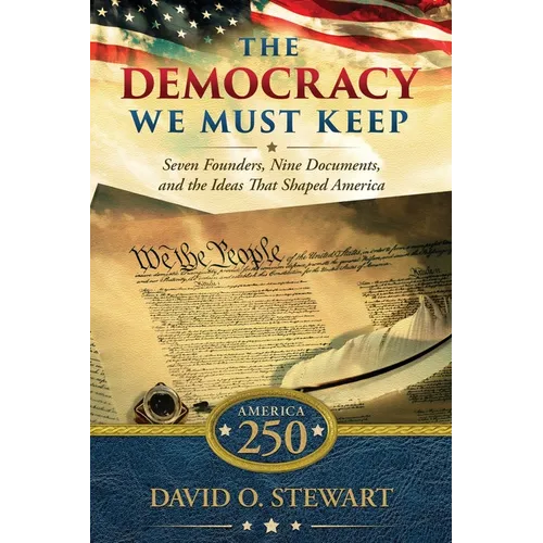 The Democracy We Must Keep: Seven Founders, Nine Documents, and the Ideas That Shaped America