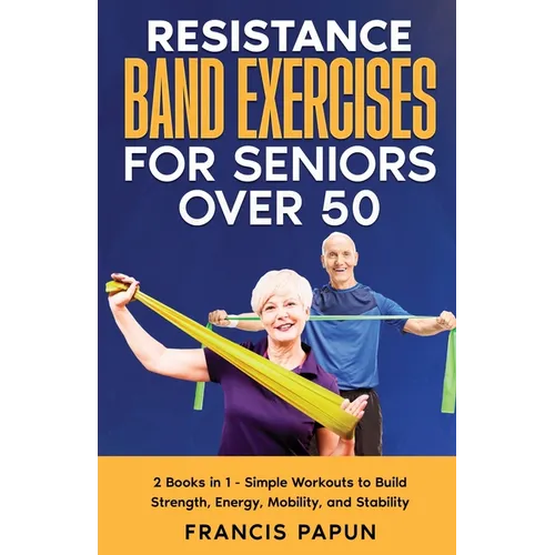 Resistance Band Exercises for Seniors Over 50: 2 Books in 1 - Simple Workouts to Build Strength, Energy, Mobility, and Stability