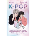 How to Speak KPOP: Mastering the Most Popular Korean Words from K-POP and Talking Like a Real Fan