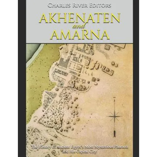 Akhenaten and Amarna: The History of Ancient Egypt's Most Mysterious Pharaoh and His Capital City - Paperback
